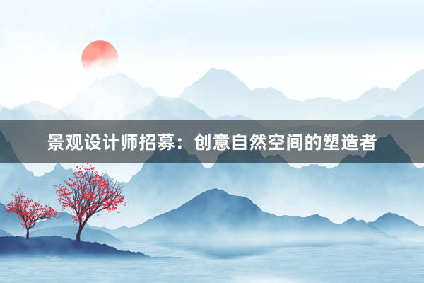 景观设计师招募：创意自然空间的塑造者