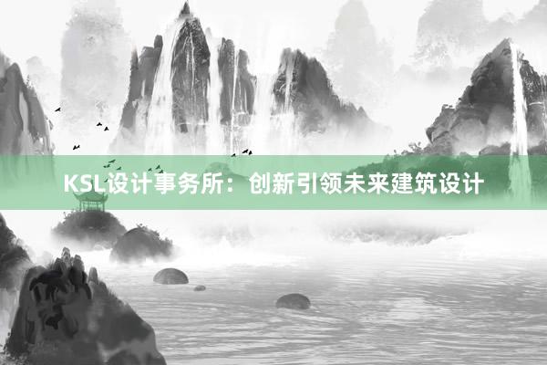 KSL设计事务所：创新引领未来建筑设计