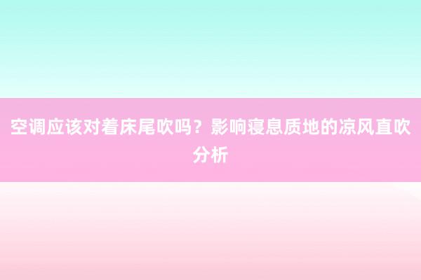 空调应该对着床尾吹吗？影响寝息质地的凉风直吹分析