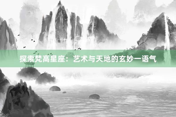 探索梵高星座：艺术与天地的玄妙一语气